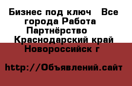 Бизнес под ключ - Все города Работа » Партнёрство   . Краснодарский край,Новороссийск г.